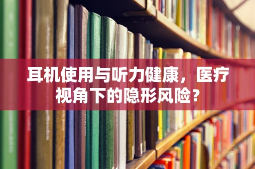 耳机使用与听力健康，医疗视角下的隐形风险？