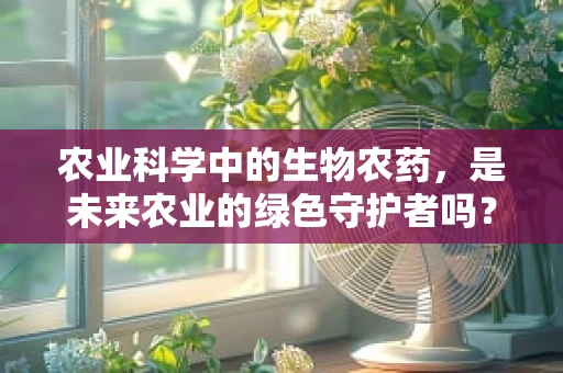 农业科学中的生物农药，是未来农业的绿色守护者吗？