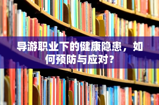导游职业下的健康隐患，如何预防与应对？