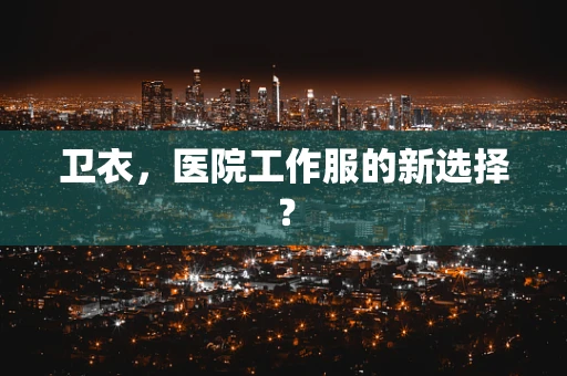 卫衣，医院工作服的新选择？
