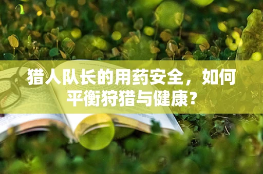 猎人队长的用药安全，如何平衡狩猎与健康？