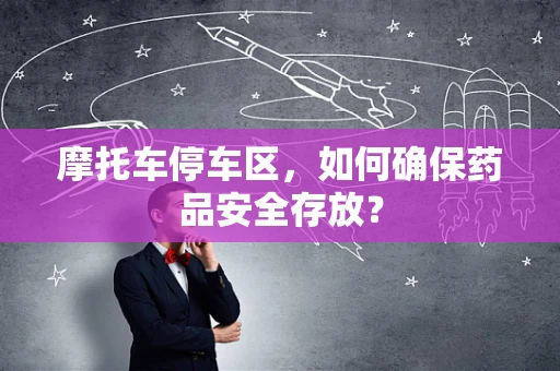 摩托车停车区，如何确保药品安全存放？