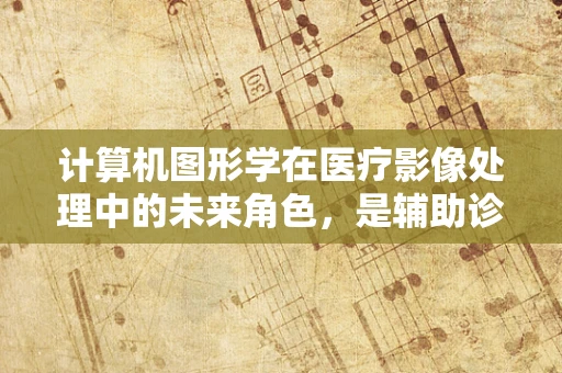 计算机图形学在医疗影像处理中的未来角色，是辅助诊断的下一站吗？