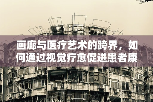 画廊与医疗艺术的跨界，如何通过视觉疗愈促进患者康复？