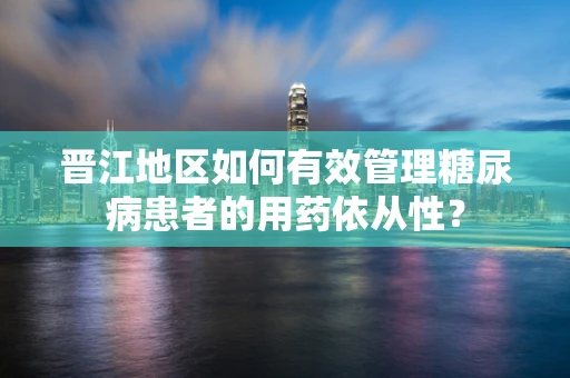 晋江地区如何有效管理糖尿病患者的用药依从性？