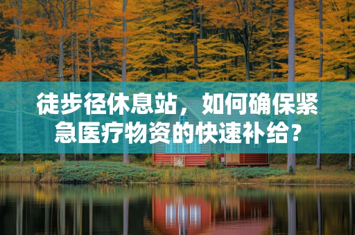 徒步径休息站，如何确保紧急医疗物资的快速补给？