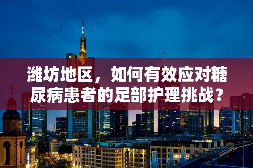 潍坊地区，如何有效应对糖尿病患者的足部护理挑战？
