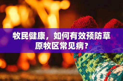 牧民健康，如何有效预防草原牧区常见病？