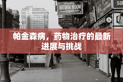 帕金森病，药物治疗的最新进展与挑战