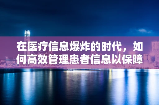 在医疗信息爆炸的时代，如何高效管理患者信息以保障隐私与安全？