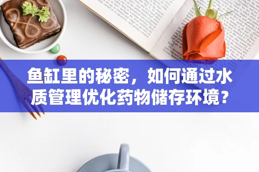 鱼缸里的秘密，如何通过水质管理优化药物储存环境？