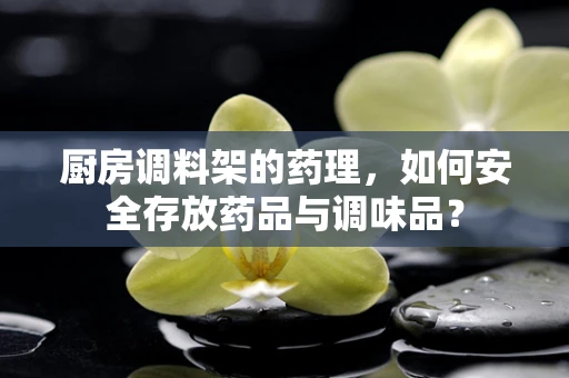 厨房调料架的药理，如何安全存放药品与调味品？