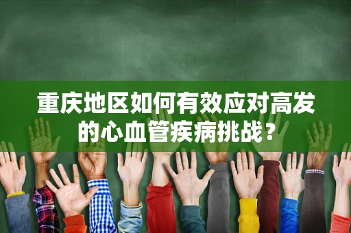 重庆地区如何有效应对高发的心血管疾病挑战？