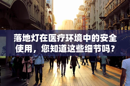 落地灯在医疗环境中的安全使用，您知道这些细节吗？