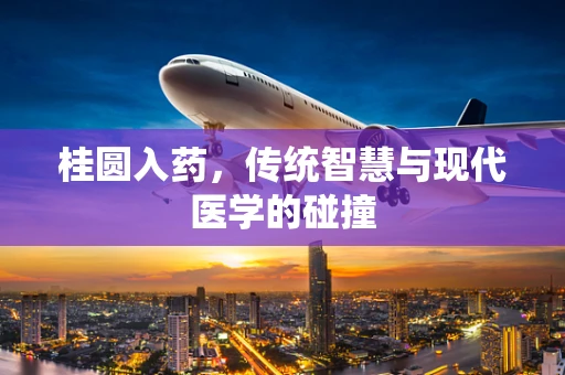 桂圆入药，传统智慧与现代医学的碰撞