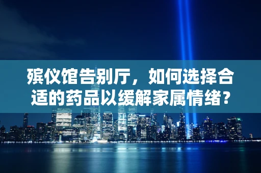 殡仪馆告别厅，如何选择合适的药品以缓解家属情绪？