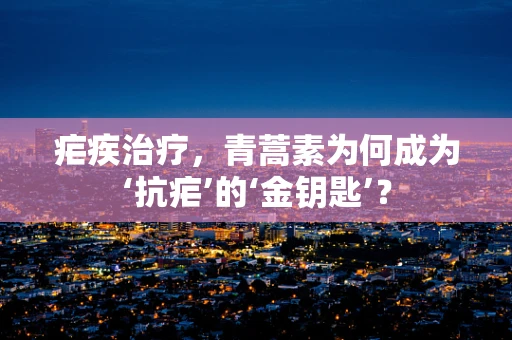 疟疾治疗，青蒿素为何成为‘抗疟’的‘金钥匙’？