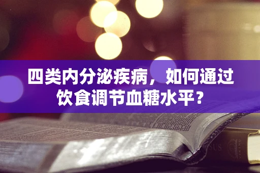 四类内分泌疾病，如何通过饮食调节血糖水平？