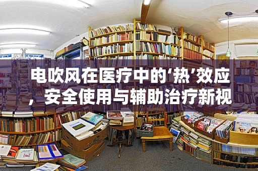 电吹风在医疗中的‘热’效应，安全使用与辅助治疗新视角？