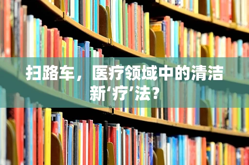 扫路车，医疗领域中的清洁新‘疗’法？