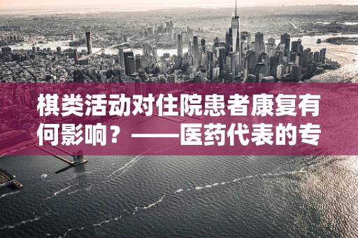 棋类活动对住院患者康复有何影响？——医药代表的专业视角