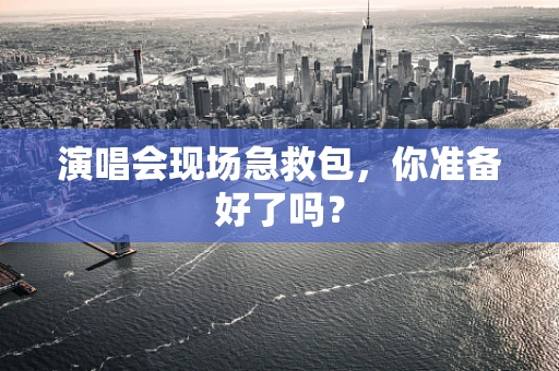 演唱会现场急救包，你准备好了吗？