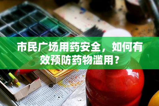 市民广场用药安全，如何有效预防药物滥用？