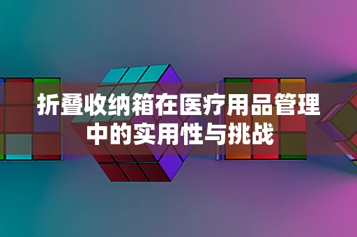 折叠收纳箱在医疗用品管理中的实用性与挑战