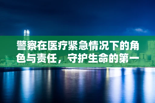 警察在医疗紧急情况下的角色与责任，守护生命的第一线？