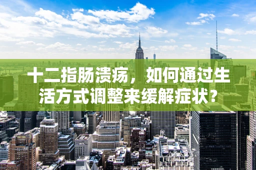 十二指肠溃疡，如何通过生活方式调整来缓解症状？