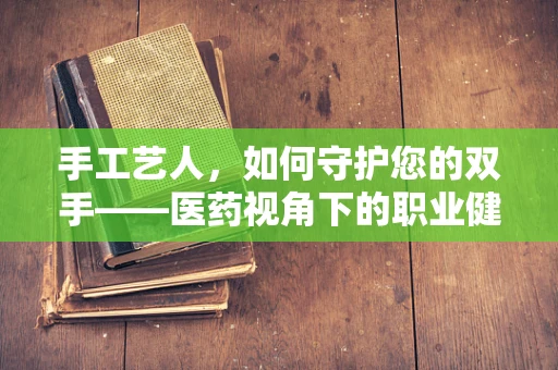 手工艺人，如何守护您的双手——医药视角下的职业健康？