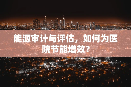 能源审计与评估，如何为医院节能增效？
