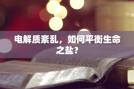 电解质紊乱，如何平衡生命之盐？