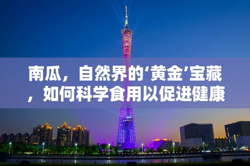 南瓜，自然界的‘黄金’宝藏，如何科学食用以促进健康？