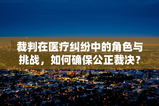 裁判在医疗纠纷中的角色与挑战，如何确保公正裁决？
