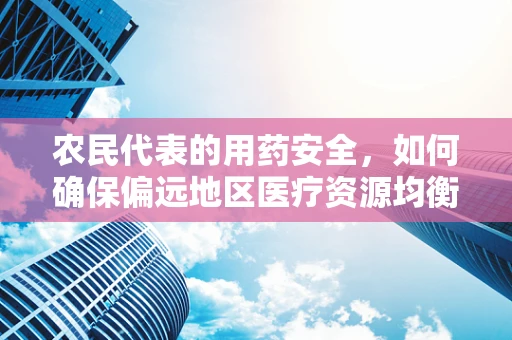 农民代表的用药安全，如何确保偏远地区医疗资源均衡？