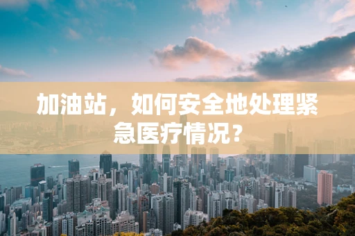 加油站，如何安全地处理紧急医疗情况？