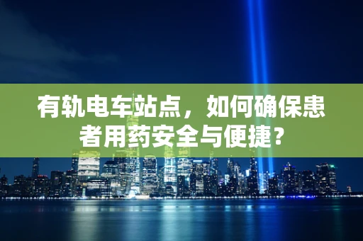 有轨电车站点，如何确保患者用药安全与便捷？