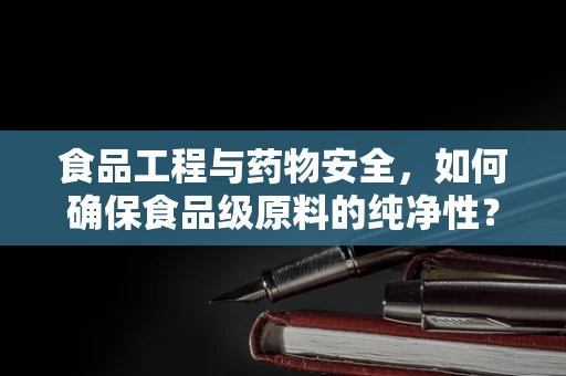 食品工程与药物安全，如何确保食品级原料的纯净性？