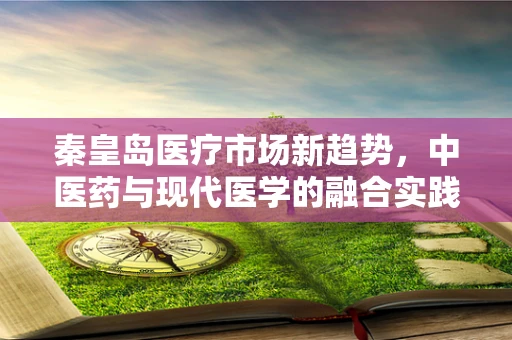 秦皇岛医疗市场新趋势，中医药与现代医学的融合实践如何影响患者治疗选择？