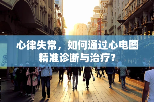 心律失常，如何通过心电图精准诊断与治疗？