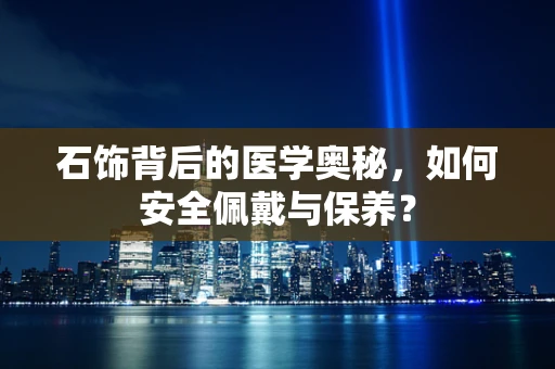 石饰背后的医学奥秘，如何安全佩戴与保养？