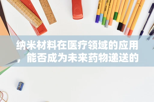 纳米材料在医疗领域的应用，能否成为未来药物递送的新星？