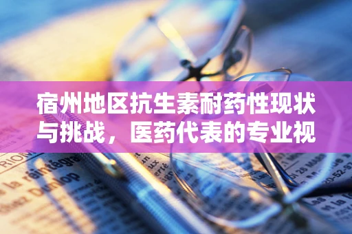 宿州地区抗生素耐药性现状与挑战，医药代表的专业视角