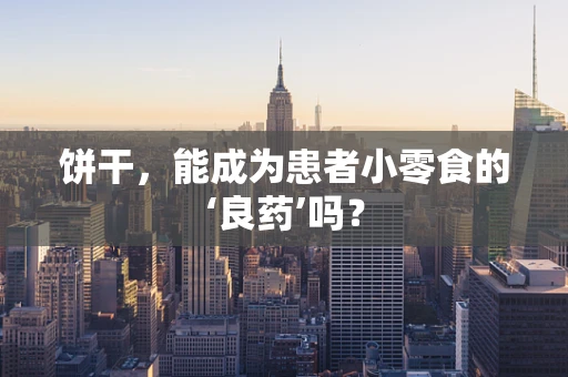 饼干，能成为患者小零食的‘良药’吗？