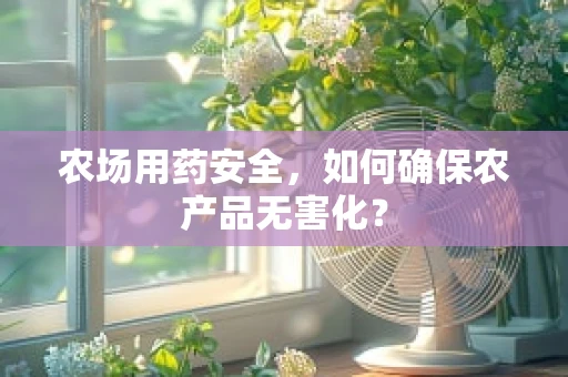 农场用药安全，如何确保农产品无害化？