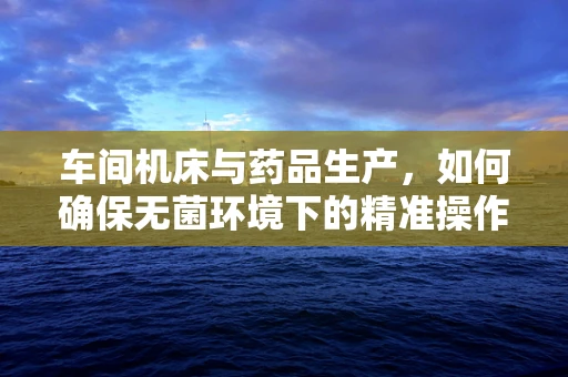 车间机床与药品生产，如何确保无菌环境下的精准操作？