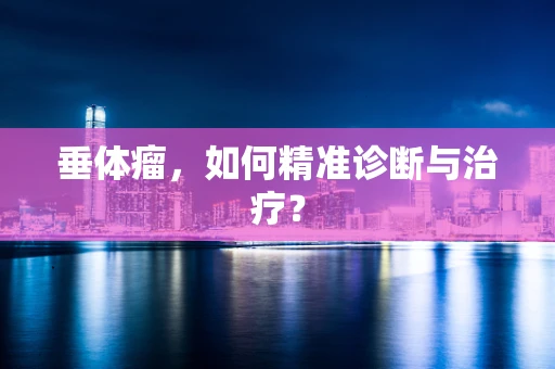 垂体瘤，如何精准诊断与治疗？