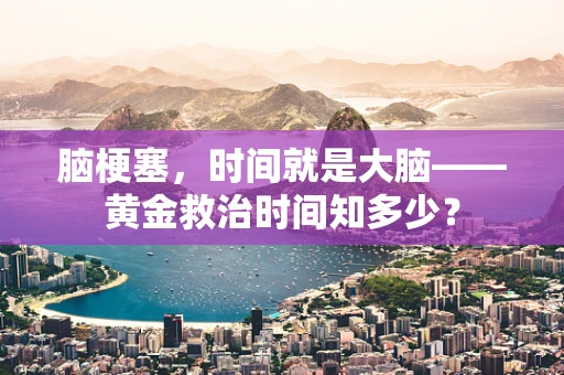 脑梗塞，时间就是大脑——黄金救治时间知多少？