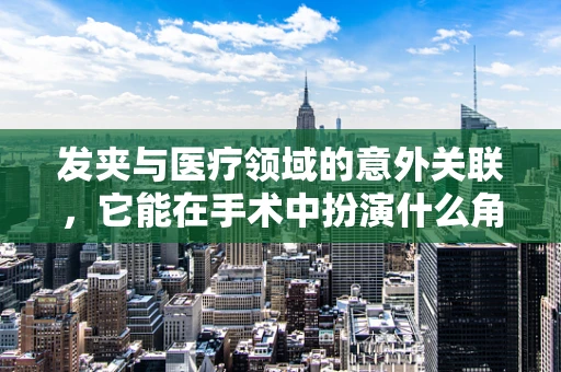 发夹与医疗领域的意外关联，它能在手术中扮演什么角色？